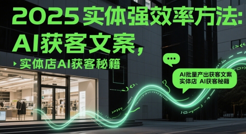 2025实体强效率方法：AI批量产出获客文案，实体店AI获客秘籍_孤风隐库