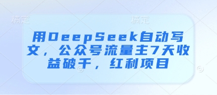 用DeepSeek自动写文，公众号流量主7天收益破千，红利项目_孤风隐库