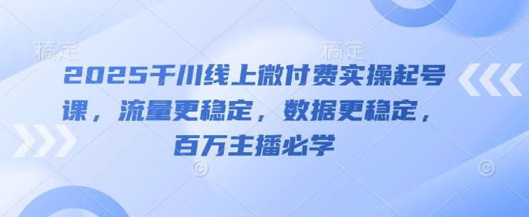 2025千川线上微付费实操起号课，流量更稳定，数据更稳定，百万主播必学_孤风隐库