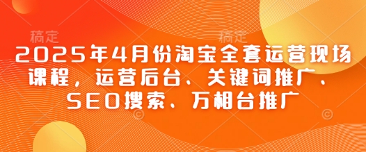 2025年4月份淘宝全套运营现场课程，运营后台、关键词推广、SEO搜索、万相台推广_孤风隐库