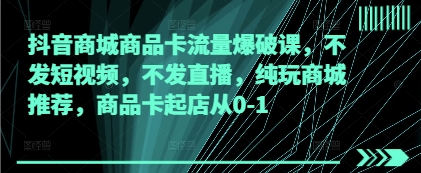 抖音商城商品卡流量爆破课，不发短视频，不发直播，纯玩商城推荐，商品卡起店从0-1_孤风隐库