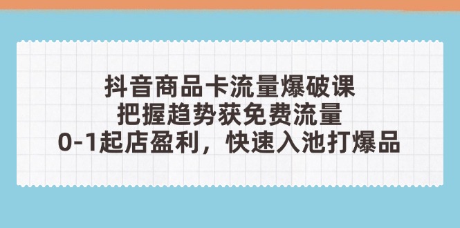 抖音商品卡流量爆破课：把握趋势获免费流量，0-1起店盈利，快速入池打爆品_孤风隐库