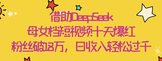 借助DeepSeek，母女档短视频十天爆红，粉丝破18W，日收入轻松几张_孤风隐库