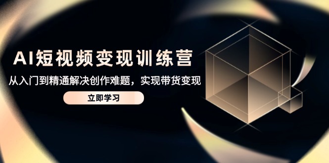 AI短视频变现训练营，从入门到精通解决创作难题，实现带货变现_孤风隐库
