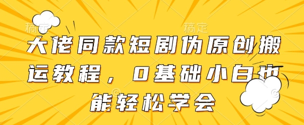 大佬同款短剧伪原创搬运方法，0基础小白也能轻松学会_孤风隐库