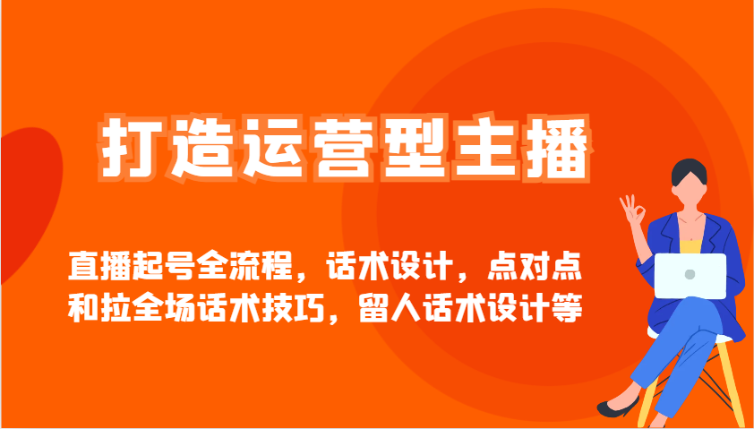 打造运营型主播直播起号全流程，话术设计，点对点和拉全场话术技巧，留人话术设计等_孤风隐库