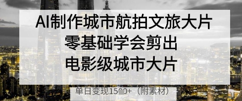 AI制作城市航拍文旅大片，零基础学会剪出电影级城市大片，单日变现多张_孤风隐库