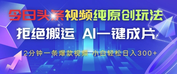 今日头条视频纯原创玩法，拒绝搬运，AI一键成片， 2分钟一条爆款视频，小白也能轻松日入3张+【揭秘】_孤风隐库