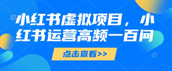 小红书虚拟项目，小红书运营高频一百问【文档】_孤风隐库