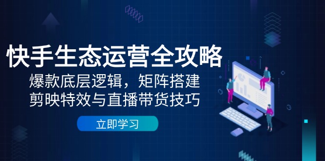 快手生态运营全攻略：爆款底层逻辑，矩阵搭建，剪映特效与直播带货技巧_孤风隐库