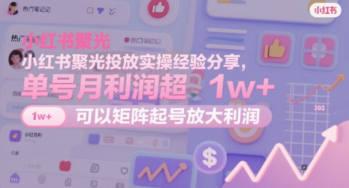 小红书聚光投放实操经验分享，单号月利润超1w+，可以矩阵起号放大利润_孤风隐库