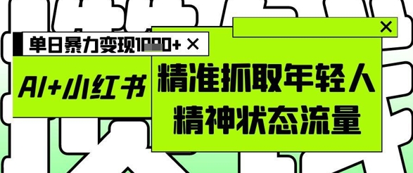 AI+小红书图文，精准抓取年轻人精神状态流量，单日暴力变现多张_孤风隐库
