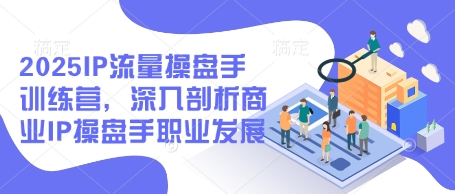 2025IP流量操盘手训练营，深入剖析商业IP操盘手职业发展_孤风隐库