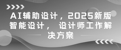 AI辅助设计，2025新版智能设计， 设计师工作解决方案_孤风隐库