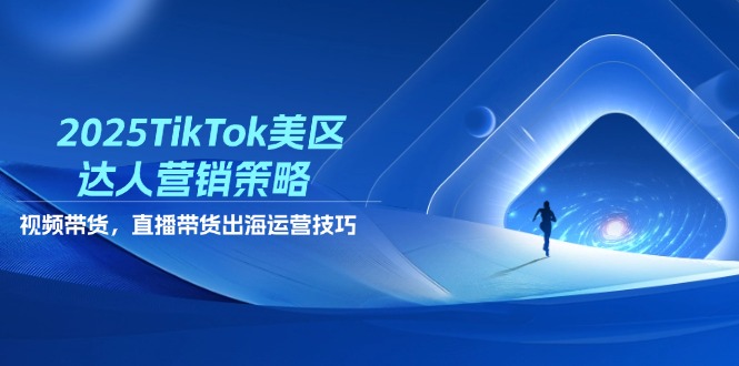 2025TikTok美区达人营销策略，视频带货，直播带货，出海运营技巧_孤风隐库
