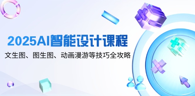 2025AI智能设计课程，文生图、图生图、动画漫游等技巧全攻略_孤风隐库