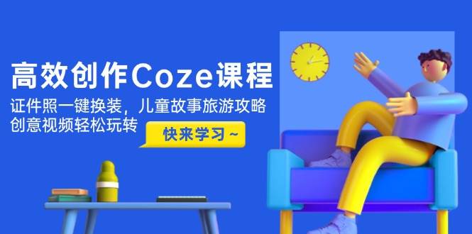 高效创作Coze课程，证件照一键换装，儿童故事旅游攻略，创意视频轻松玩转_孤风隐库