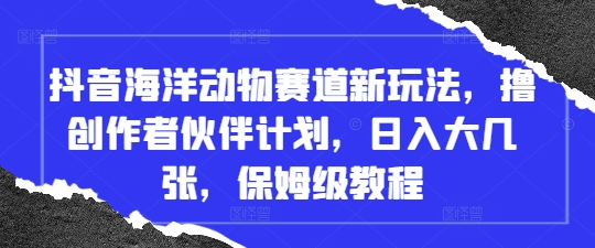 抖音海洋动物赛道新玩法，撸创作者伙伴计划，日入大几张，保姆级教程_孤风隐库