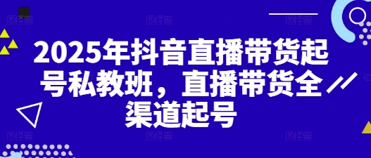 2025年抖音直播带货起号私教班，直播带货全渠道起号_孤风隐库