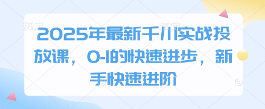 2025年最新千川实战投放课，0-1的快速进步，新手快速进阶_孤风隐库