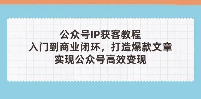 公众号IP获客教程(第3期)，从入门到商业闭环，打造爆款文章，实现公众号高效变现_孤风隐库