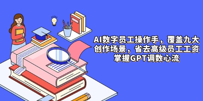 AI数字员工操作手，9大场景内容创作，省去高级员工工资，掌握GPT调数心流_孤风隐库