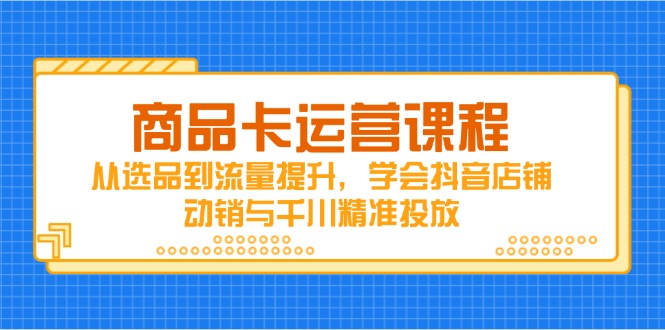 商品卡运营课程，从选品到流量提升，学会抖音店铺动销与千川精准投放_孤风隐库