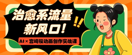 治愈系流量新风口，AI+宫崎骏动画创作实战课，从0到1打造爆款视频_孤风隐库