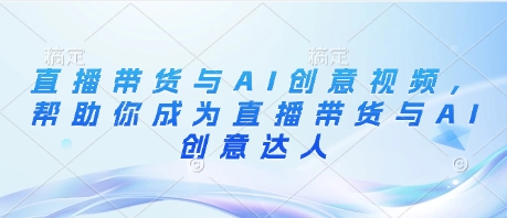 直播带货与AI创意视频，帮助你成为直播带货与AI创意达人_孤风隐库