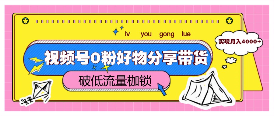 视频号0粉好物分享带货，突破低流量枷锁，实现月入4000+_孤风隐库