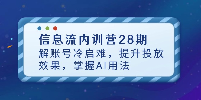 信息流内训营28期，解账号冷启难，提升投放效果，掌握AI用法_孤风隐库