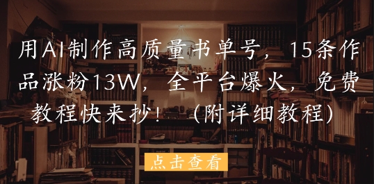 用AI制作高质量书单号，15条作品涨粉13W，全平台爆火，免费教程快来抄(附详细教程)_孤风隐库