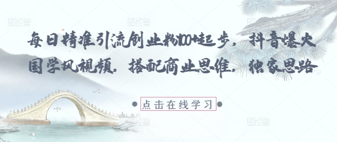 每日精准引流创业粉100+起步，抖音爆火国学风视频，搭配商业思维，独家思路_孤风隐库