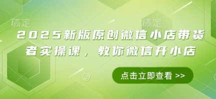 2025新版原创微信小店带货者实操课，教你微信开小店_孤风隐库