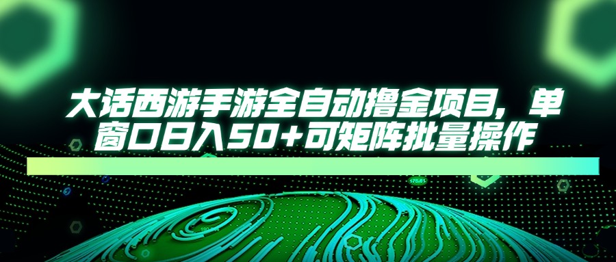 大话西游手游全自动撸金项目，单窗口日入50+可矩阵批量操作_孤风隐库