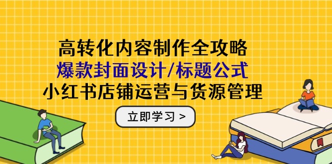 高转化内容制作全攻略：爆款封面设计/标题公式，小红书店铺运营与货源管理_孤风隐库