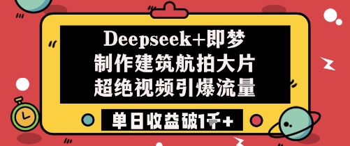 Deepseek+即梦制作建筑航拍大片超绝视频引爆流量单日收益破1k+_孤风隐库