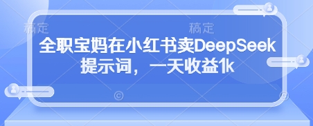 全职宝妈在小红书卖DeepSeek提示词，一天收益1k_孤风隐库