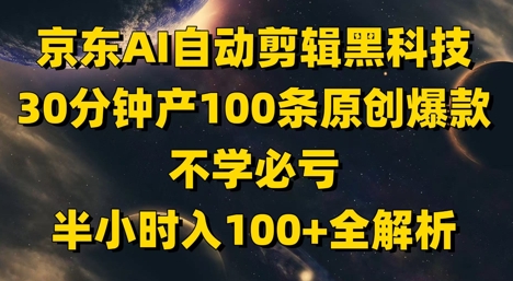 京东AI自动剪辑黑科技，30分钟产100条原创爆款，不学必亏！半小时入100+全解析_孤风隐库