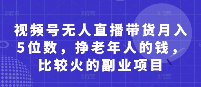 视频号无人直播带货月入5位数，挣老年人的钱，比较火的副业项目_孤风隐库