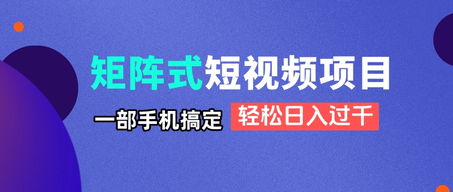 矩阵式短视频项目揭秘，一部手机搞定，轻松日入过千_孤风隐库