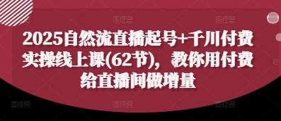 2025自然流直播起号+千川付费实操线上课(62节)，教你用付费给直播间做增量_孤风隐库