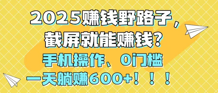 2025赚钱野路子，截屏就能赚钱？手机操作0门槛，一天躺赚600+！！！_孤风隐库