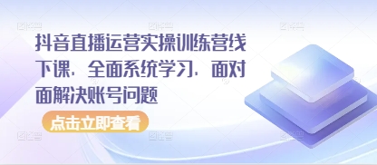 抖音直播运营实操训练营线下课，全面系统学习，面对面解决账号问题_孤风隐库