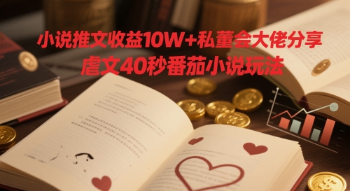 小说推文收益10W+私董会大佬分享，虐文40秒番茄小说玩法_孤风隐库