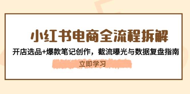 小红书电商全流程拆解：开店选品+爆款笔记创作，截流曝光与数据复盘指南_孤风隐库