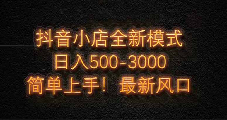 抖音小店全新模式 最新风口，日收入500-5000+！小白简单上手_孤风隐库