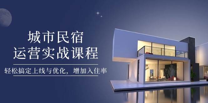 城市民宿运营实战课程，轻松搞定上线与优化，增加入住率_孤风隐库