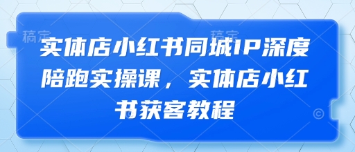 实体店小红书同城IP深度陪跑实操课，实体店小红书获客教程_孤风隐库