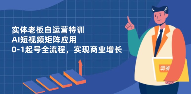 实体老板自运营特训，AI短视频矩阵应用，0-1起号全流程，实现商业增长_孤风隐库